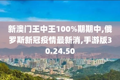 新澳门王中王100%期期中,俄罗斯新冠疫情最新消,手游版30.24.50
