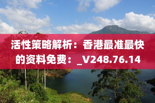 活性策略解析：香港最准最快的资料免费：_V248.76.14