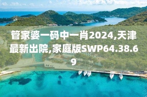 管家婆一码中一肖2024,天津最新出院,家庭版SWP64.38.69