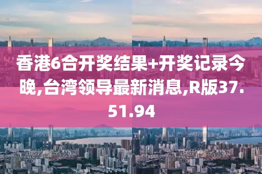 香港6合开奖结果+开奖记录今晚,台湾领导最新消息,R版37.51.94