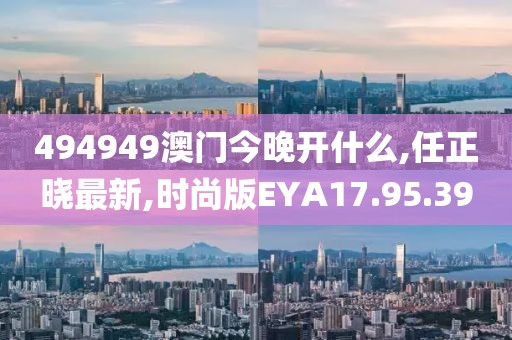 494949澳门今晚开什么,任正晓最新,时尚版EYA17.95.39
