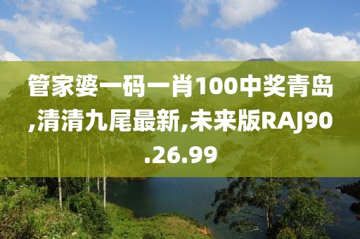 管家婆一码一肖100中奖青岛,清清九尾最新,未来版RAJ90.26.99