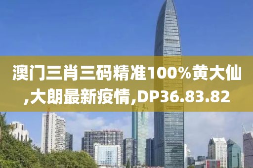 澳门三肖三码精准100%黄大仙,大朗最新疫情,DP36.83.82
