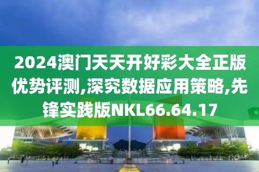 2024澳门天天开好彩大全正版优势评测,深究数据应用策略,先锋实践版NKL66.64.17