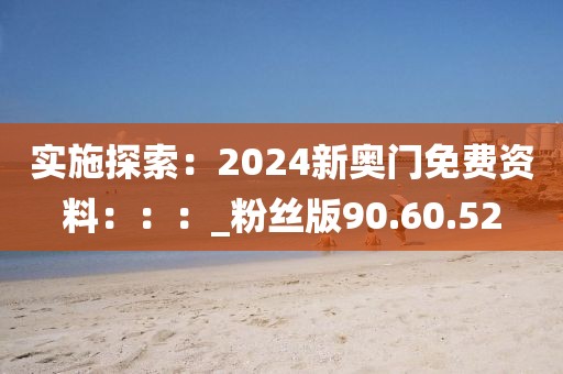 实施探索：2024新奥门免费资料：：：_粉丝版90.60.52
