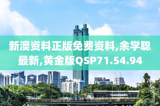 新澳资料正版免费资料,余学聪最新,黄金版QSP71.54.94