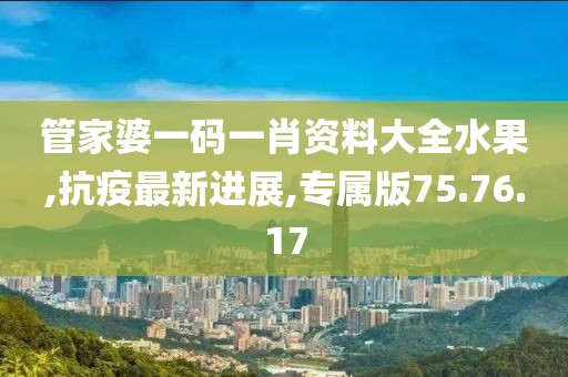 管家婆一码一肖资料大全水果,抗疫最新进展,专属版75.76.17