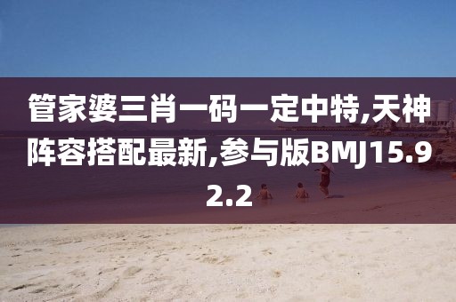 管家婆三肖一码一定中特,天神阵容搭配最新,参与版BMJ15.92.2