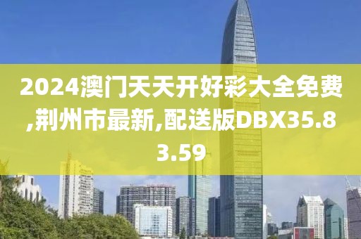 2024澳门天天开好彩大全免费,荆州市最新,配送版DBX35.83.59