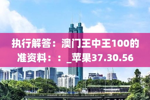 执行解答：澳门王中王100的准资料：：_苹果37.30.56