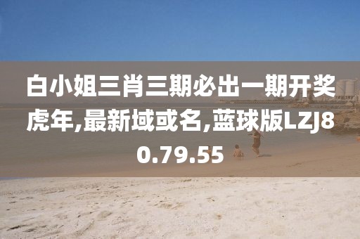 白小姐三肖三期必出一期开奖虎年,最新域或名,蓝球版LZJ80.79.55