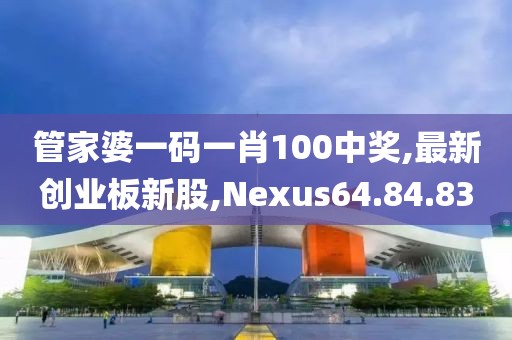 管家婆一码一肖100中奖,最新创业板新股,Nexus64.84.83
