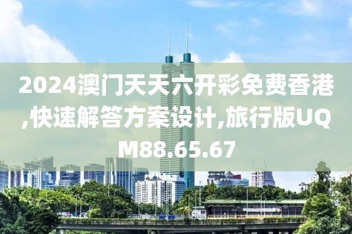 2024澳门天天六开彩免费香港,快速解答方案设计,旅行版UQM88.65.67