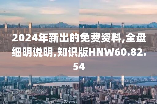 2024年新出的免费资料,全盘细明说明,知识版HNW60.82.54