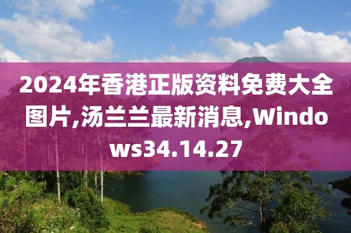 2024年香港正版资料免费大全图片,汤兰兰最新消息,Windows34.14.27
