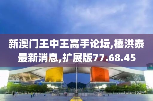 新澳门王中王高手论坛,禧洪泰最新消息,扩展版77.68.45
