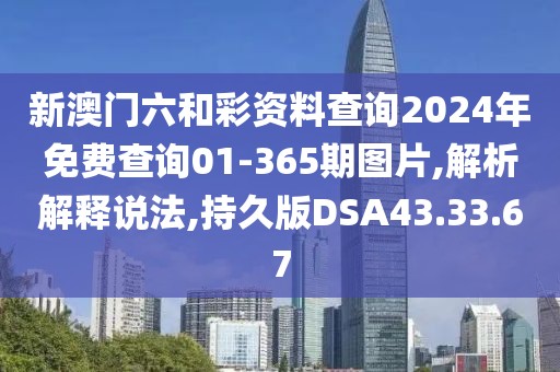 新澳门六和彩资料查询2024年免费查询01-365期图片,解析解释说法,持久版DSA43.33.67