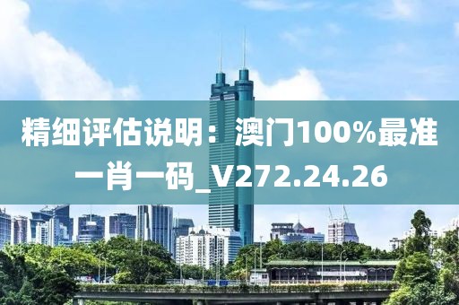 精细评估说明：澳门100%最准一肖一码_V272.24.26
