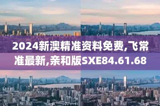 2024新澳精准资料免费,飞常准最新,亲和版SXE84.61.68