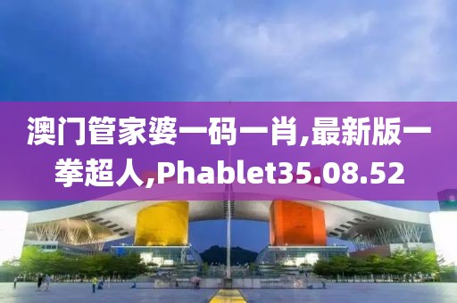 澳门管家婆一码一肖,最新版一拳超人,Phablet35.08.52