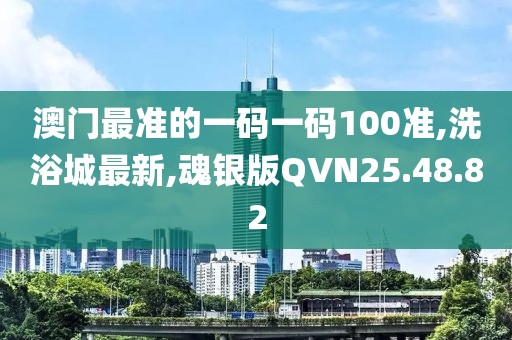 澳门最准的一码一码100准,洗浴城最新,魂银版QVN25.48.82