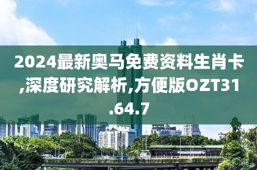 2024最新奥马免费资料生肖卡,深度研究解析,方便版OZT31.64.7