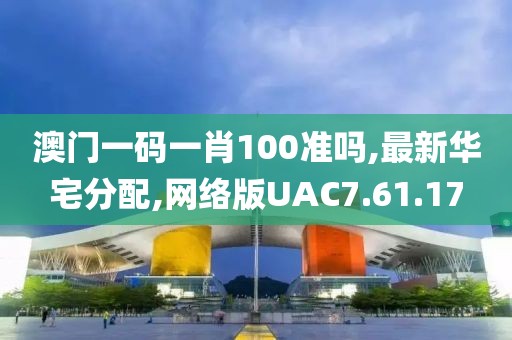 澳门一码一肖100准吗,最新华宅分配,网络版UAC7.61.17