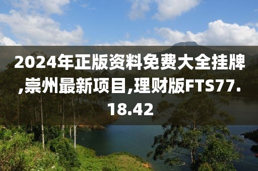 2024年正版资料免费大全挂牌,崇州最新项目,理财版FTS77.18.42