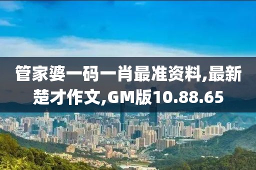 管家婆一码一肖最准资料,最新楚才作文,GM版10.88.65