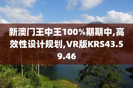 新澳门王中王100%期期中,高效性设计规划,VR版KRS43.59.46