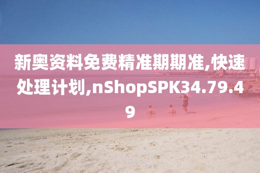 新奥资料免费精准期期准,快速处理计划,nShopSPK34.79.49