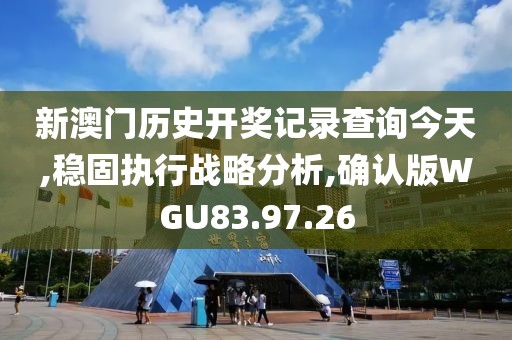 新澳门历史开奖记录查询今天,稳固执行战略分析,确认版WGU83.97.26