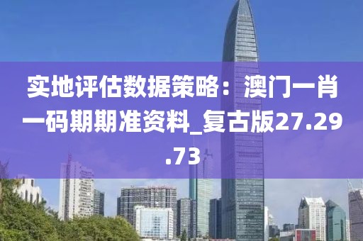 实地评估数据策略：澳门一肖一码期期准资料_复古版27.29.73