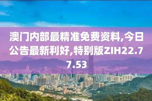 澳门内部最精准免费资料,今日公告最新利好,特别版ZIH22.77.53
