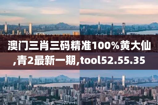 澳门三肖三码精准100%黄大仙,青2最新一期,tool52.55.35