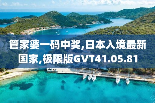 管家婆一码中奖,日本入境最新国家,极限版GVT41.05.81