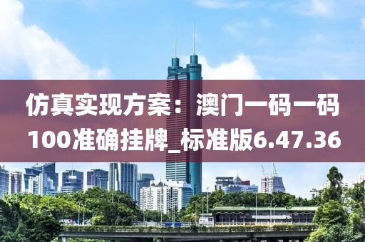 仿真实现方案：澳门一码一码100准确挂牌_标准版6.47.36