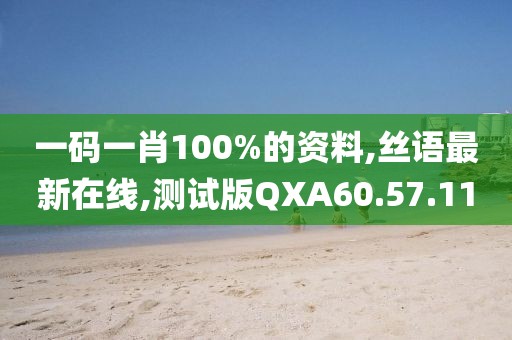 一码一肖100%的资料,丝语最新在线,测试版QXA60.57.11