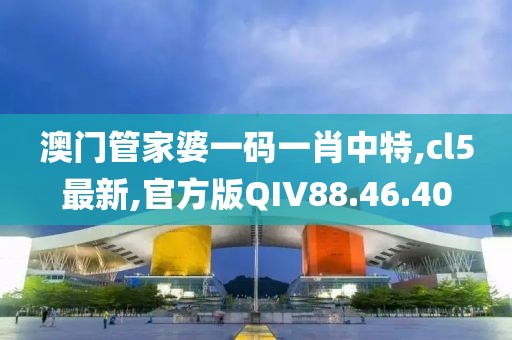 澳门管家婆一码一肖中特,cl5最新,官方版QIV88.46.40