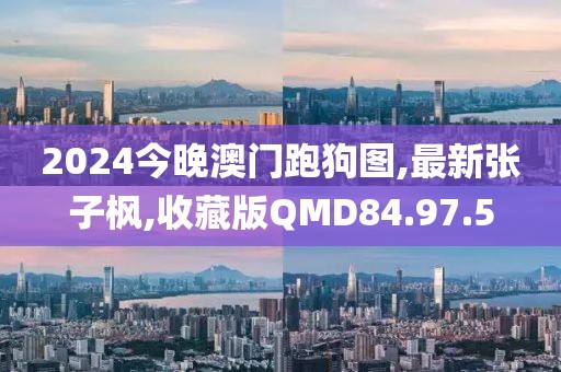 2024今晚澳门跑狗图,最新张子枫,收藏版QMD84.97.5