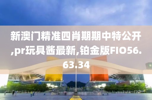 新澳门精准四肖期期中特公开,pr玩具酱最新,铂金版FIO56.63.34