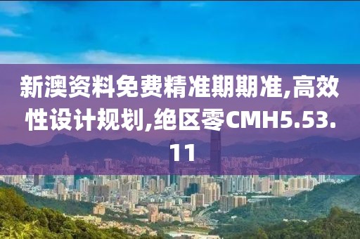新澳资料免费精准期期准,高效性设计规划,绝区零CMH5.53.11