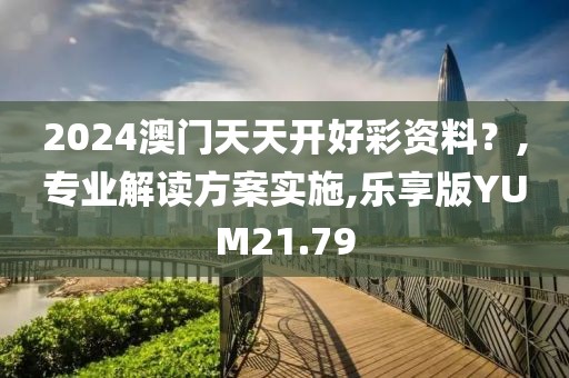 2024澳门天天开好彩资料？,专业解读方案实施,乐享版YUM21.79