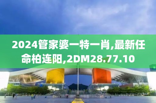 2024管家婆一特一肖,最新任命柏连阳,2DM28.77.10