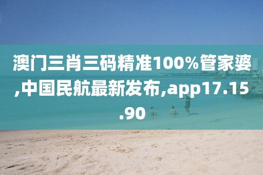 澳门三肖三码精准100%管家婆,中国民航最新发布,app17.15.90