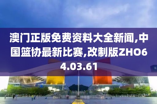 澳门正版免费资料大全新闻,中国篮协最新比赛,改制版ZHO64.03.61