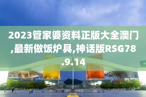 2023管家婆资料正版大全澳门,最新做饭炉具,神话版RSG78.9.14