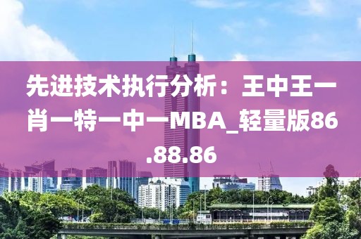 先进技术执行分析：王中王一肖一特一中一MBA_轻量版86.88.86