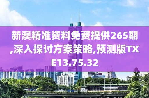 新澳精准资料免费提供265期,深入探讨方案策略,预测版TXE13.75.32