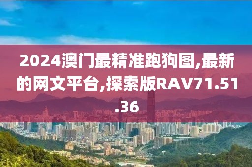2024澳门最精准跑狗图,最新的网文平台,探索版RAV71.51.36
